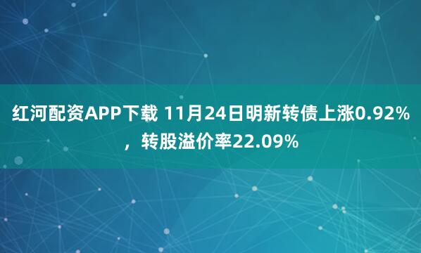 红河配资APP下载 11月24日明新转债上涨0.92%，转股溢价率22.09%