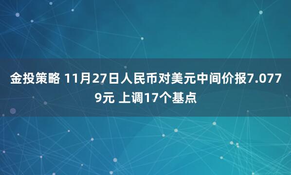 金投策略 11月27日人民币对美元中间价报7.0779元 上调17个基点