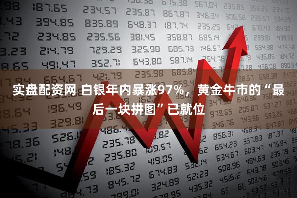 实盘配资网 白银年内暴涨97%，黄金牛市的“最后一块拼图”已就位