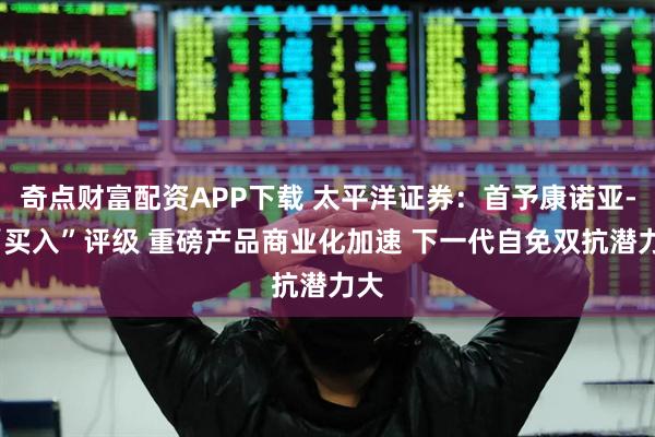 奇点财富配资APP下载 太平洋证券:首予康诺亚-B“买入”评级 重磅产品商业化加速 下一代自免双抗潜力大
