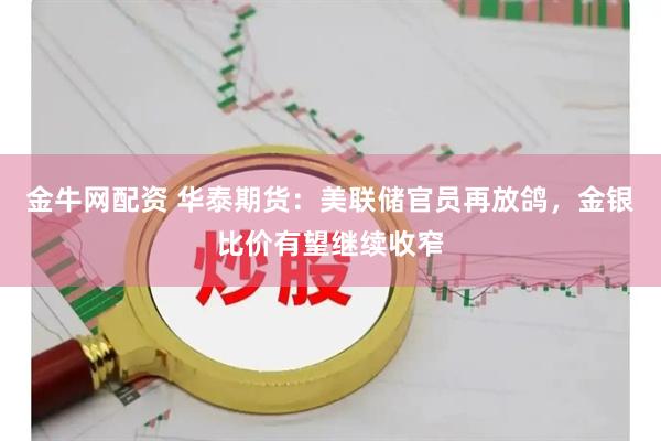金牛网配资 华泰期货：美联储官员再放鸽，金银比价有望继续收窄