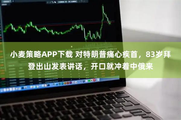 小麦策略APP下载 对特朗普痛心疾首，83岁拜登出山发表讲话，开口就冲着中俄来
