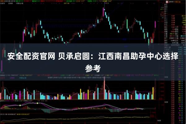 安全配资官网 贝承启圆：江西南昌助孕中心选择参考