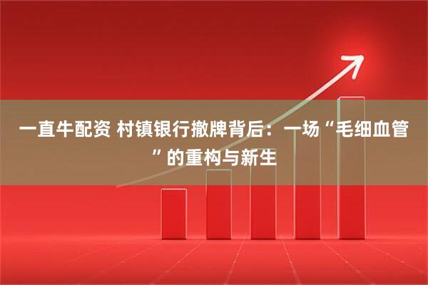 一直牛配资 村镇银行撤牌背后：一场“毛细血管”的重构与新生