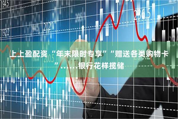 上上盈配资 “年末限时专享”“赠送各类购物卡”……银行花样揽储