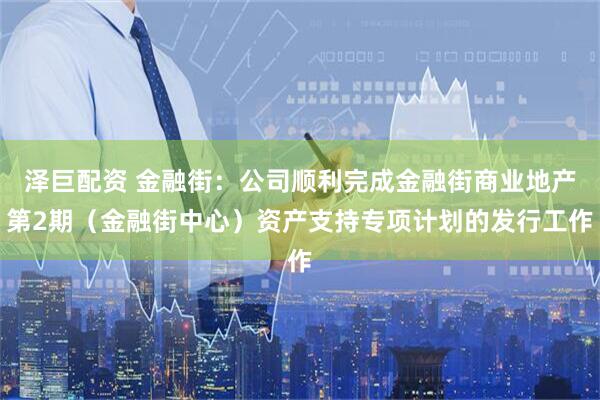 泽巨配资 金融街：公司顺利完成金融街商业地产第2期（金融街中心）资产支持专项计划的发行工作