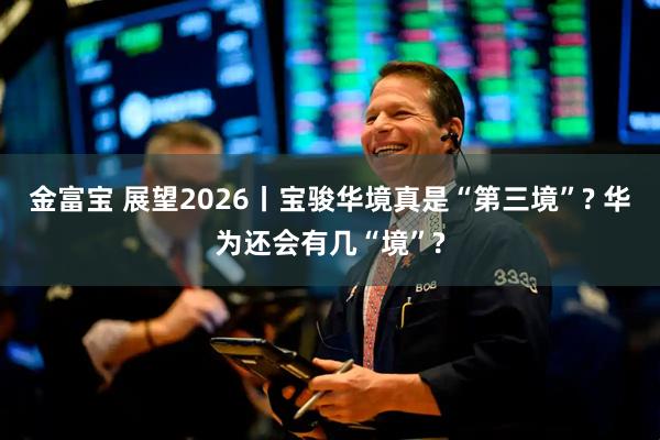 金富宝 展望2026丨宝骏华境真是“第三境”? 华为还会有几“境”?