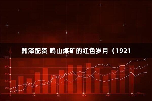鼎泽配资 鸣山煤矿的红色岁月（1921