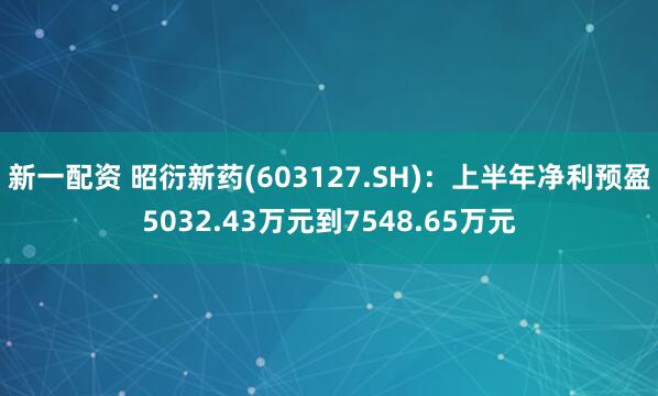新一配资 昭衍新药(603127.SH)：上半年净利预盈5032.43万元到7548.65万元