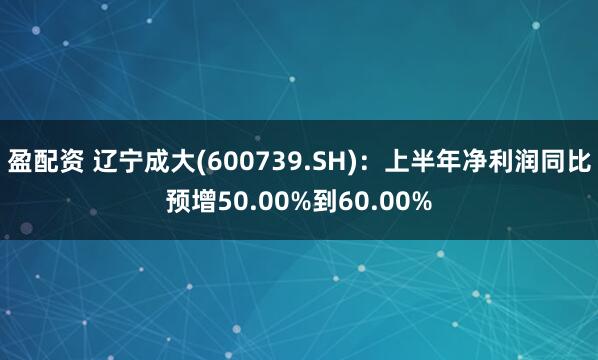 盈配资 辽宁成大(600739.SH)：上半年净利润同比预增50.00%到60.00%