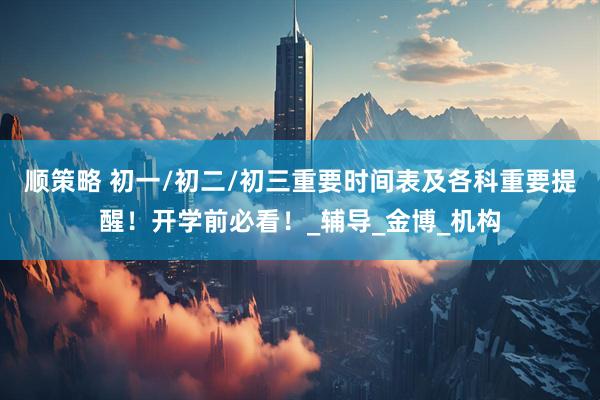 顺策略 初一/初二/初三重要时间表及各科重要提醒！开学前必看！_辅导_金博_机构