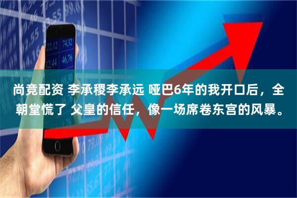 尚竞配资 李承稷李承远 哑巴6年的我开口后，全朝堂慌了 父皇的信任，像一场席卷东宫的风暴。