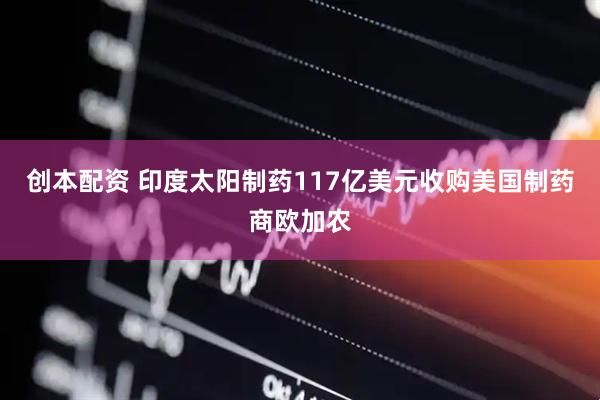 创本配资 印度太阳制药117亿美元收购美国制药商欧加农